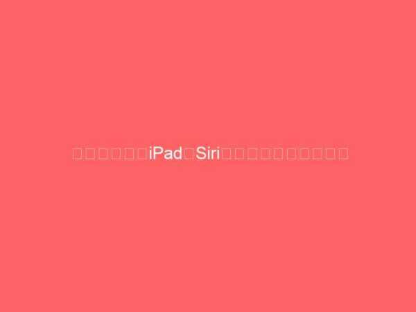 なぜ、新しいiPadにSiriが搭載されないのか？