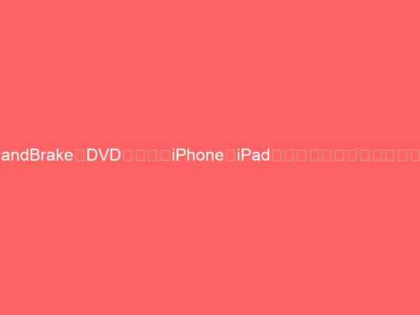 HandBrakeでDVDの動画をiPhone・iPad用に取り込み変換する方法。