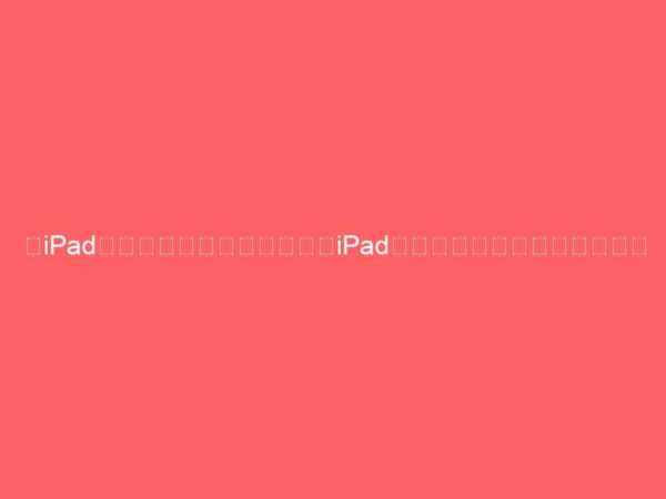 【iPadを使う前に知っておきたいiPadの弱点】バッテリー充電の話