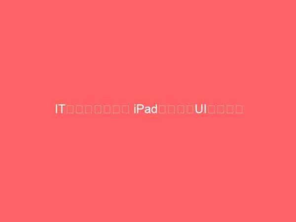 IT化はもう古い？ iPadの世界はUI化です。